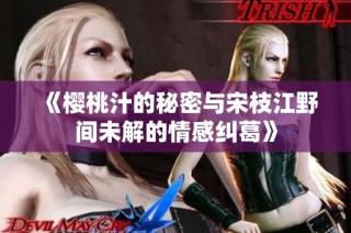 《樱桃汁的秘密与宋枝江野间未解的情感纠葛》