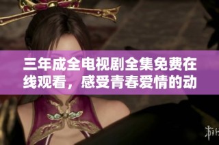 三年成全电视剧全集免费在线观看，感受青春爱情的动人瞬间