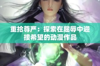 重拾尊严：探索在屈辱中迎接希望的动漫作品