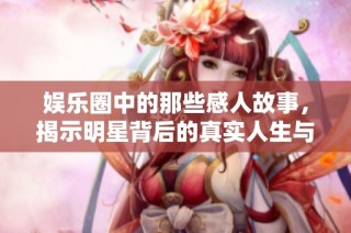 娱乐圈中的那些感人故事，揭示明星背后的真实人生与情感世界