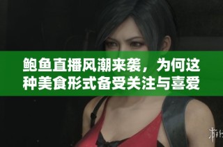 鲍鱼直播风潮来袭，为何这种美食形式备受关注与喜爱？