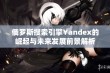 俄罗斯搜索引擎Yandex的崛起与未来发展前景解析