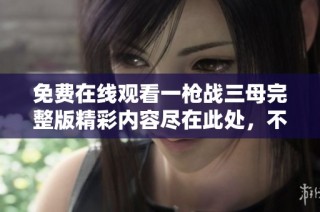 免费在线观看一枪战三母完整版精彩内容尽在此处，不容错过！