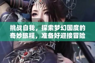 挑战自我，探索梦幻国度的奇妙旅程，准备好迎接冒险了吗