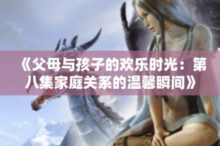 《父母与孩子的欢乐时光：第八集家庭关系的温馨瞬间》