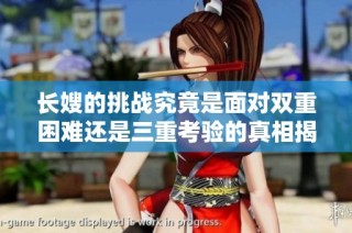 长嫂的挑战究竟是面对双重困难还是三重考验的真相揭秘
