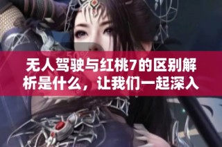 无人驾驶与红桃7的区别解析是什么，让我们一起深入探讨这两者的不同之处