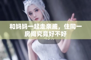 和妈妈一起走亲戚，住同一房间究竟好不好