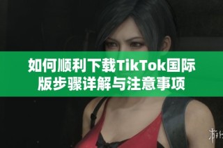 如何顺利下载TikTok国际版步骤详解与注意事项