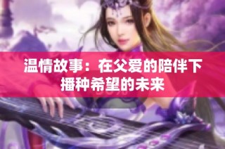 温情故事：在父爱的陪伴下播种希望的未来