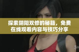 探索阴阳双修的秘籍，免费在线观看内容与技巧分享