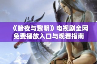 《暗夜与黎明》电视剧全网免费播放入口与观看指南