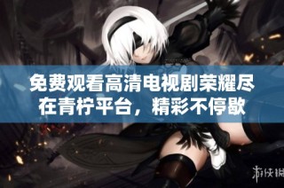 免费观看高清电视剧荣耀尽在青柠平台，精彩不停歇