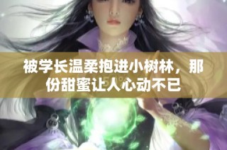 被学长温柔抱进小树林，那份甜蜜让人心动不已