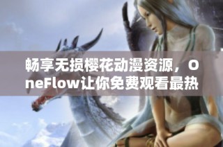 畅享无损樱花动漫资源，OneFlow让你免费观看最热动漫大片