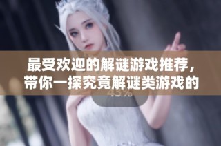 最受欢迎的解谜游戏推荐，带你一探究竟解谜类游戏的魅力