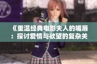 《重温经典电影夫人的嘴唇：探讨爱情与欲望的复杂关系》