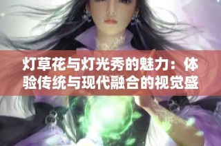 灯草花与灯光秀的魅力：体验传统与现代融合的视觉盛宴