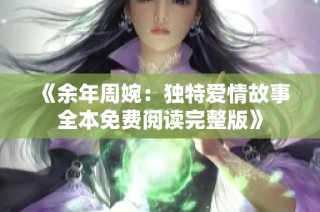 《余年周婉：独特爱情故事全本免费阅读完整版》