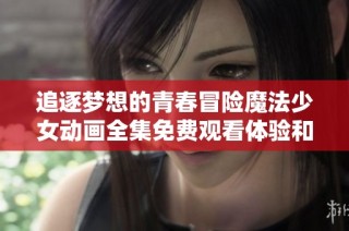 追逐梦想的青春冒险魔法少女动画全集免费观看体验和感受