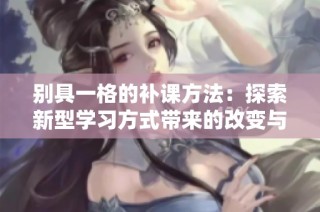 别具一格的补课方法：探索新型学习方式带来的改变与启示