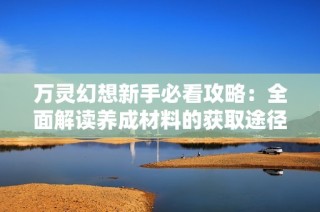 万灵幻想新手必看攻略：全面解读养成材料的获取途径与技巧