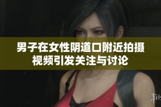 男子在女性阴道口附近拍摄视频引发关注与讨论