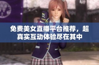 免费美女直播平台推荐，超真实互动体验尽在其中