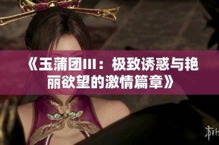 《玉蒲团Ⅲ：极致诱惑与艳丽欲望的激情篇章》