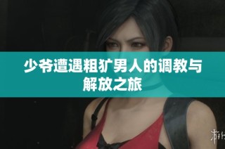 少爷遭遇粗犷男人的调教与解放之旅