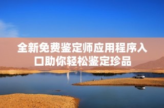 全新免费鉴定师应用程序入口助你轻松鉴定珍品