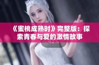 《蜜桃成熟时》完整版：探索青春与爱的激情故事