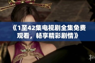 《1至42集电视剧全集免费观看，畅享精彩剧情》