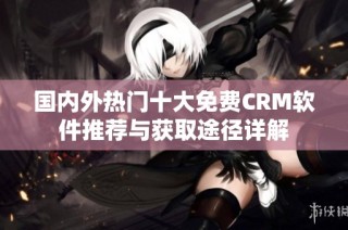 国内外热门十大免费CRM软件推荐与获取途径详解