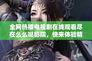 全网热播电视剧在线观看尽在么么哒影院，快来体验精彩内容吧