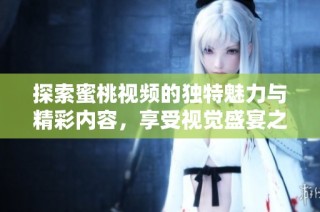 探索蜜桃视频的独特魅力与精彩内容，享受视觉盛宴之旅！