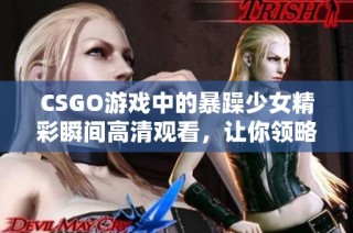 CSGO游戏中的暴躁少女精彩瞬间高清观看，让你领略不一样的竞技魅力