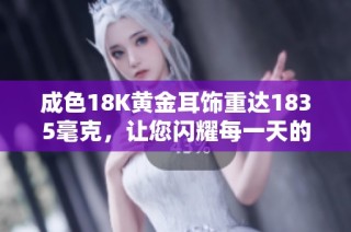 成色18K黄金耳饰重达1835毫克，让您闪耀每一天的迷人风采