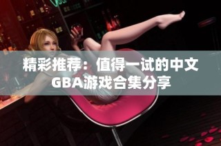 精彩推荐：值得一试的中文GBA游戏合集分享