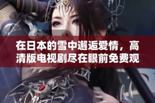 在日本的雪中邂逅爱情，高清版电视剧尽在眼前免费观看
