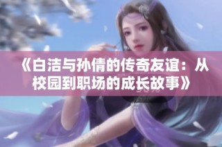 《白洁与孙倩的传奇友谊：从校园到职场的成长故事》