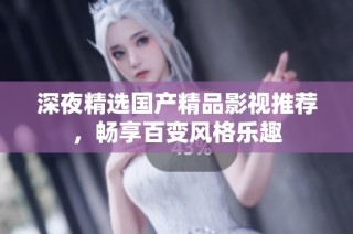 深夜精选国产精品影视推荐，畅享百变风格乐趣