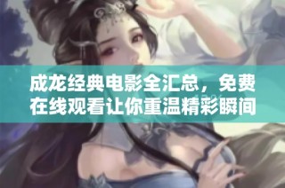 成龙经典电影全汇总，免费在线观看让你重温精彩瞬间