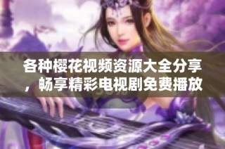 各种樱花视频资源大全分享，畅享精彩电视剧免费播放体验