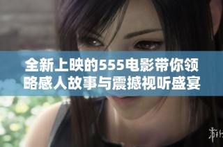 全新上映的555电影带你领略感人故事与震撼视听盛宴