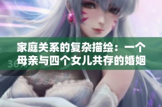 家庭关系的复杂描绘：一个母亲与四个女儿共存的婚姻故事解析