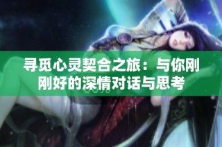 寻觅心灵契合之旅：与你刚刚好的深情对话与思考