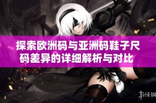 探索欧洲码与亚洲码鞋子尺码差异的详细解析与对比 