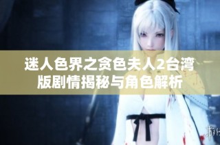 迷人色界之贪色夫人2台湾版剧情揭秘与角色解析