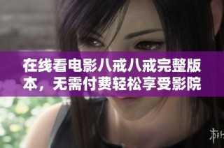 在线看电影八戒八戒完整版本，无需付费轻松享受影院体验